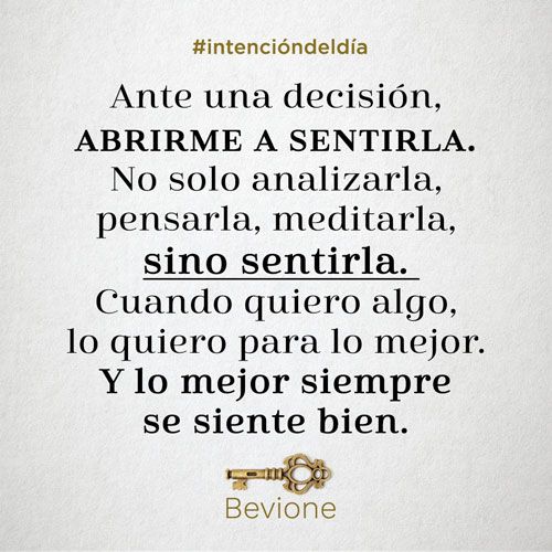 Ante una decisión, abrirme a sentirla. No solo analizarla, pensarla, meditarla, sino sentirla. Cuando quiero algo, lo quiero para lo mejor. Y lo mejor siempre se siente bien.